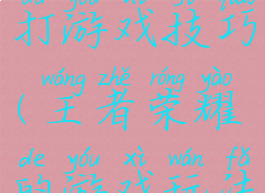 王者荣耀打游戏技巧(王者荣耀的游戏玩法技巧)
