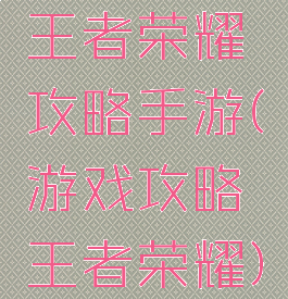 王者荣耀攻略手游(游戏攻略王者荣耀)