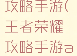 王者荣耀攻略手游(王者荣耀攻略手游app)