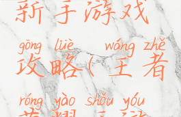 王者荣耀新手游戏攻略(王者荣耀手游新手攻略)