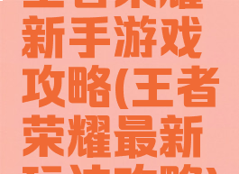王者荣耀新手游戏攻略(王者荣耀最新玩法攻略)