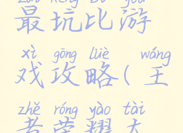 王者荣耀最坑比游戏攻略(王者荣耀太坑)