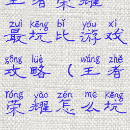 王者荣耀最坑比游戏攻略(王者荣耀怎么坑)