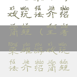 王者荣耀游戏玩法介绍简短(王者荣耀游戏玩法介绍简短一点)