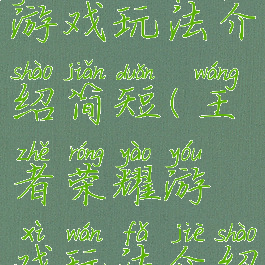 王者荣耀游戏玩法介绍简短(王者荣耀游戏玩法介绍简短版)