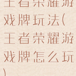 王者荣耀游戏牌玩法(王者荣耀游戏牌怎么玩)