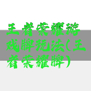 王者荣耀游戏牌玩法(王者荣耀牌)