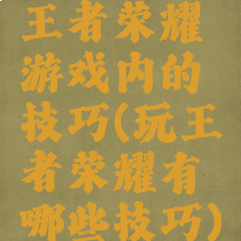 王者荣耀游戏内的技巧(玩王者荣耀有哪些技巧)