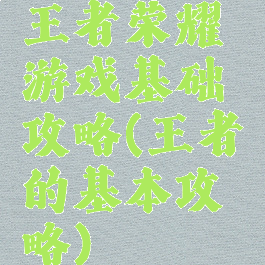 王者荣耀游戏基础攻略(王者的基本攻略)