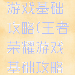 王者荣耀游戏基础攻略(王者荣耀游戏基础攻略技巧)