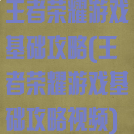 王者荣耀游戏基础攻略(王者荣耀游戏基础攻略视频)