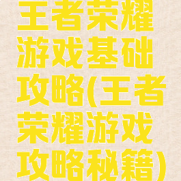 王者荣耀游戏基础攻略(王者荣耀游戏攻略秘籍)