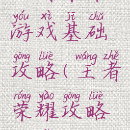 王者荣耀游戏基础攻略(王者荣耀攻略玩法)