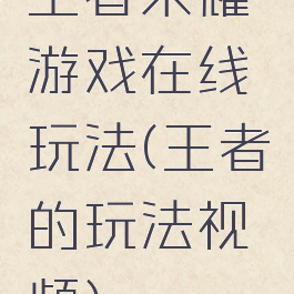 王者荣耀游戏在线玩法(王者的玩法视频)