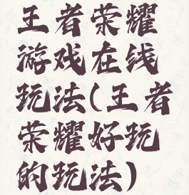 王者荣耀游戏在线玩法(王者荣耀好玩的玩法)