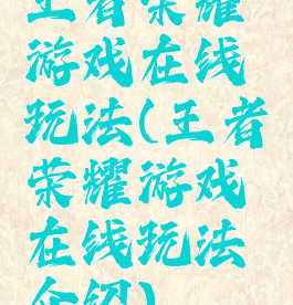 王者荣耀游戏在线玩法(王者荣耀游戏在线玩法介绍)