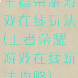 王者荣耀游戏在线玩法(王者荣耀游戏在线玩法攻略)
