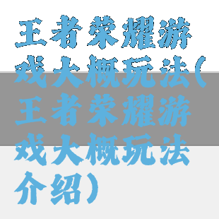王者荣耀游戏大概玩法(王者荣耀游戏大概玩法介绍)