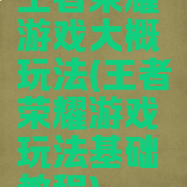 王者荣耀游戏大概玩法(王者荣耀游戏玩法基础教程)