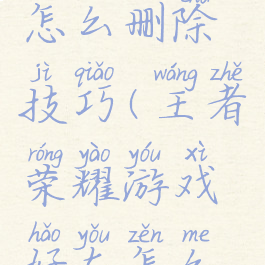 王者荣耀游戏好友怎么删除技巧(王者荣耀游戏好友怎么删除技巧教程)