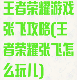 王者荣耀游戏张飞攻略(王者荣耀张飞怎么玩儿)