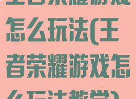 王者荣耀游戏怎么玩法(王者荣耀游戏怎么玩法教学)