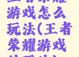 王者荣耀游戏怎么玩法(王者荣耀游戏的玩法)