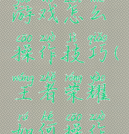 王者荣耀游戏怎么操作技巧(王者荣耀如何操作技巧)