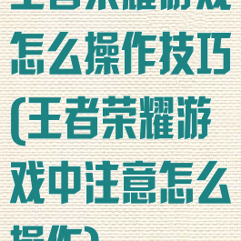 王者荣耀游戏怎么操作技巧(王者荣耀游戏中注意怎么操作)