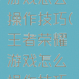 王者荣耀游戏怎么操作技巧(王者荣耀游戏怎么操作技巧教学)