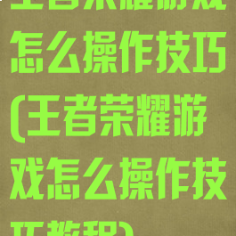 王者荣耀游戏怎么操作技巧(王者荣耀游戏怎么操作技巧教程)