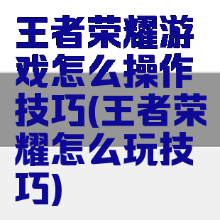 王者荣耀游戏怎么操作技巧(王者荣耀怎么玩技巧)