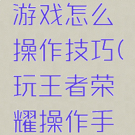 王者荣耀游戏怎么操作技巧(玩王者荣耀操作手法)