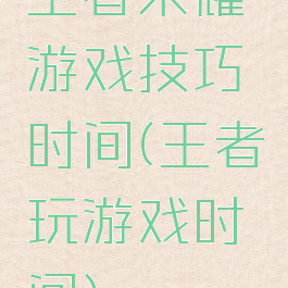 王者荣耀游戏技巧时间(王者玩游戏时间)