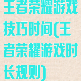 王者荣耀游戏技巧时间(王者荣耀游戏时长规则)