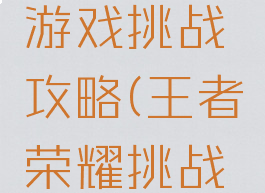 王者荣耀游戏挑战攻略(王者荣耀挑战玩法)
