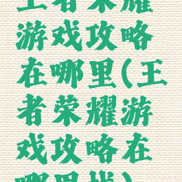 王者荣耀游戏攻略在哪里(王者荣耀游戏攻略在哪里找)
