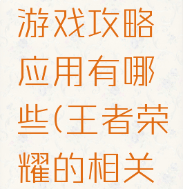 王者荣耀游戏攻略应用有哪些(王者荣耀的相关游戏)