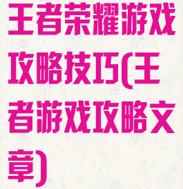 王者荣耀游戏攻略技巧(王者游戏攻略文章)