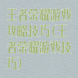 王者荣耀游戏攻略技巧(王者荣耀游戏技巧)