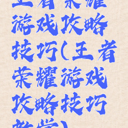 王者荣耀游戏攻略技巧(王者荣耀游戏攻略技巧教学)