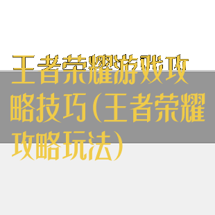 王者荣耀游戏攻略技巧(王者荣耀攻略玩法)