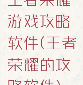王者荣耀游戏攻略软件(王者荣耀的攻略软件)