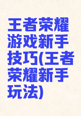 王者荣耀游戏新手技巧(王者荣耀新手玩法)