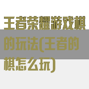 王者荣耀游戏棋的玩法(王者的棋怎么玩)