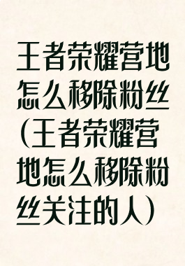 王者荣耀营地怎么移除粉丝(王者荣耀营地怎么移除粉丝关注的人)
