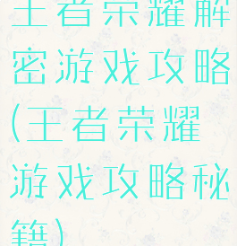 王者荣耀解密游戏攻略(王者荣耀游戏攻略秘籍)