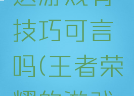 王者荣耀这游戏有技巧可言吗(王者荣耀的游戏技巧)