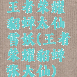 王者荣耀貂蝉太仙雪妖(王者荣耀貂蝉张大仙)