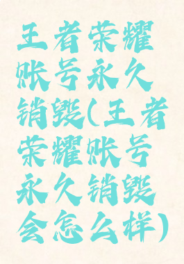 王者荣耀账号永久销毁(王者荣耀账号永久销毁会怎么样)